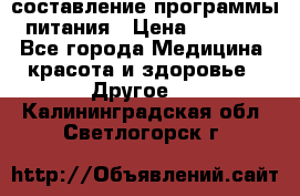 составление программы питания › Цена ­ 2 500 - Все города Медицина, красота и здоровье » Другое   . Калининградская обл.,Светлогорск г.